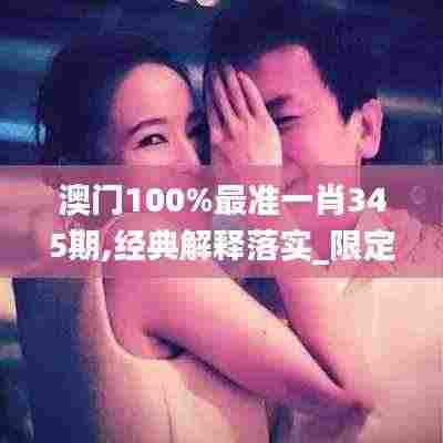 澳门100%最准一肖345期,经典解释落实_限定版8.207
