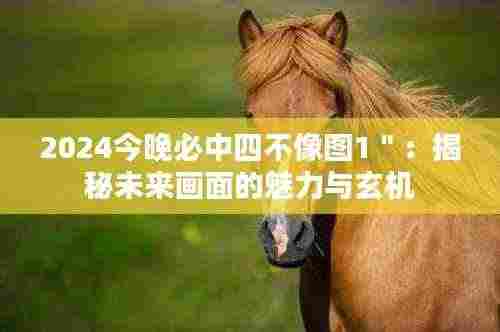 2024今晚必中四不像图1＂：揭秘未来画面的魅力与玄机