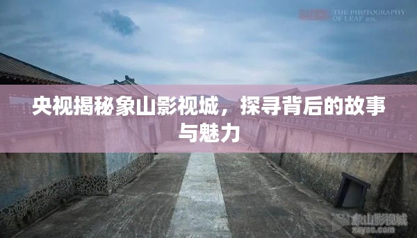 央视揭秘象山影视城，探寻背后的故事与魅力