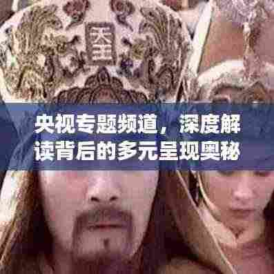 央视专题频道,深度解读背后的多元呈现奥秘