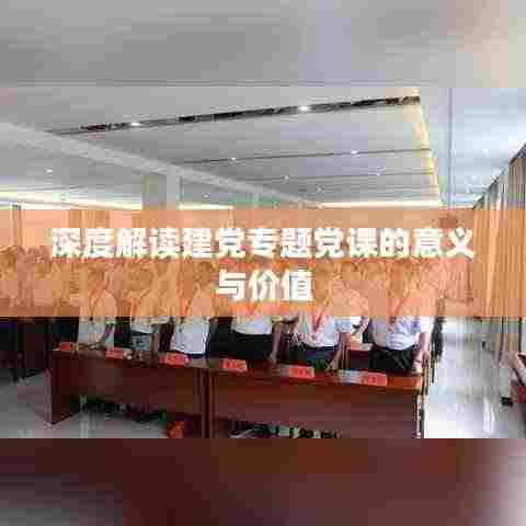 深度解读建党专题党课的意义与价值