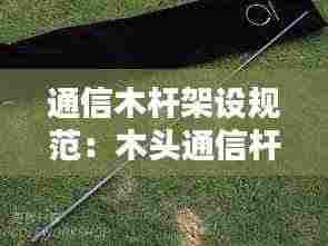 通信木杆架设规范:木头通信杆多少钱一根