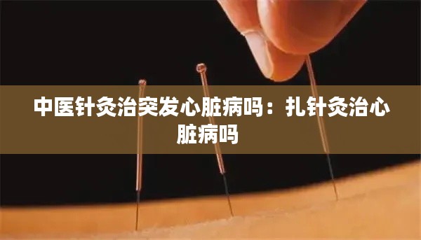 中医针灸治突发心脏病吗:扎针灸治心脏病吗