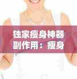 独家瘦身神器副作用:瘦身神器有什么副作用