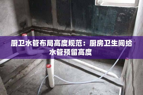 厨卫水管布局高度规范:厨房卫生间给水管预留高度
