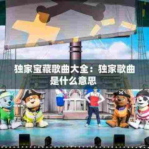 独家宝藏歌曲大全：独家歌曲是什么意思 