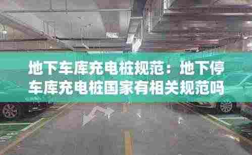 地下车库充电桩规范:地下停车库充电桩国家有相关规范吗