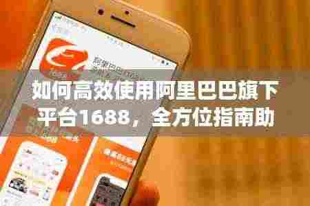 如何高效使用阿里巴巴旗下平台1688,全方位指南助你轻松掌握!