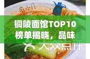 铜陵面馆TOP10榜单揭晓，品味地道美食的绝佳去处