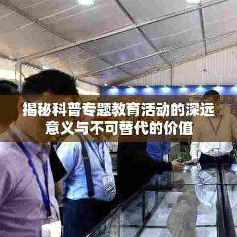 揭秘科普专题教育活动的深远意义与不可替代的价值