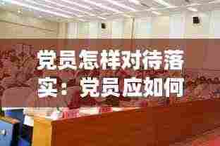 党员怎样对待落实：党员应如何正确对待党的工作 