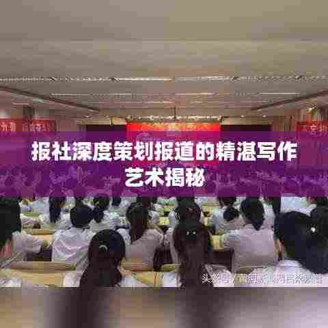 报社深度策划报道的精湛写作艺术揭秘