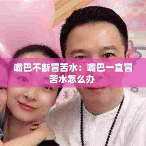 嘴巴不断冒苦水：嘴巴一直冒苦水怎么办 