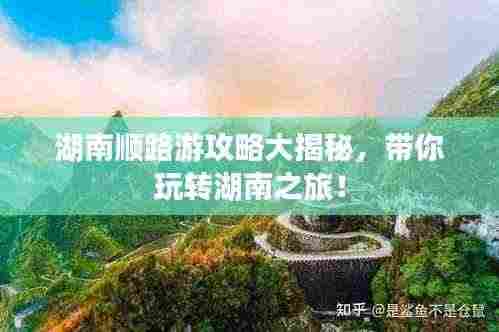 湖南顺路游攻略大揭秘,带你玩转湖南之旅!