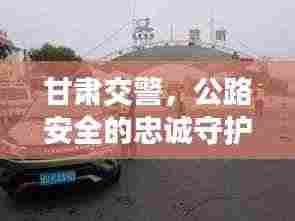 甘肃交警,公路安全的忠诚守护者