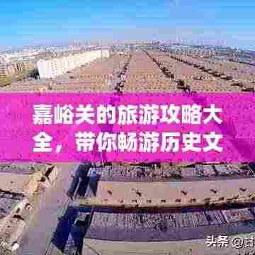 嘉峪关的旅游攻略大全,带你畅游历史文化名城!