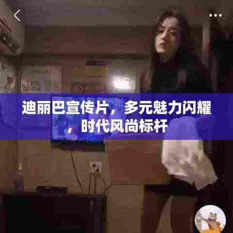 迪丽巴宣传片，多元魅力闪耀，时代风尚标杆