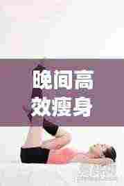 晚间高效瘦身运动:晚上减肥运动七个动作视频