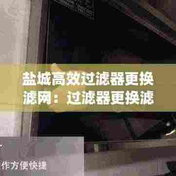 盐城高效过滤器更换滤网:过滤器更换滤芯视频教程