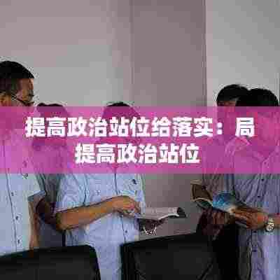 提高政治站位给落实:局提高政治站位