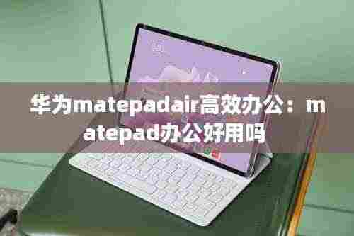 华为matepadair高效办公:matepad办公好用吗
