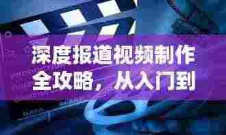 深度报道视频制作全攻略，从入门到精通