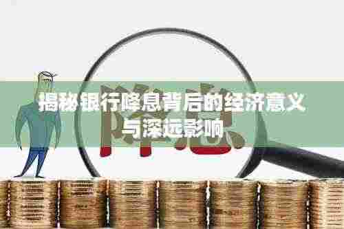 揭秘银行降息背后的经济意义与深远影响