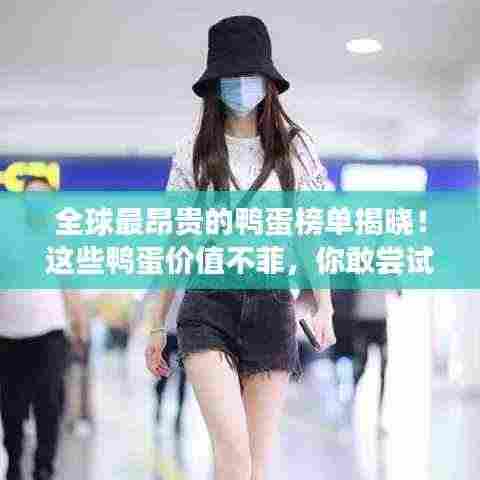 全球最昂贵的鸭蛋榜单揭晓!这些鸭蛋价值不菲,你敢尝试吗?
