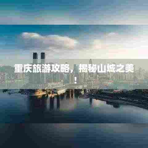 重庆旅游攻略，揭秘山城之美！