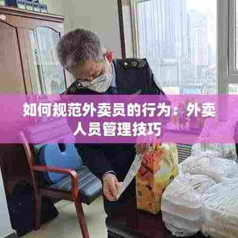 如何规范外卖员的行为:外卖人员管理技巧