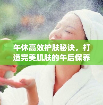 午休高效护肤秘诀,打造完美肌肤的午后保养指南