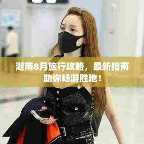 湖南8月旅行攻略,最新指南助你畅游胜地!