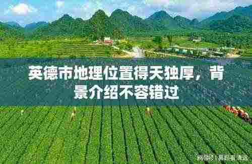 英德市地理位置得天独厚,背景介绍不容错过