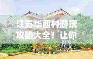 江苏华西村游玩攻略大全!让你轻松畅游美丽乡村!