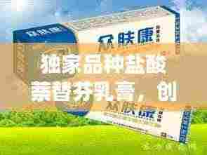 独家品种盐酸萘替芬乳膏，创新治疗皮肤疾病的强大力量