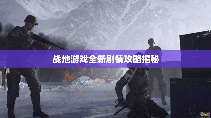 战地游戏全新剧情攻略揭秘