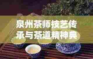 泉州茶师技艺传承与茶道精神典范，十大茶师排名榜单揭晓！