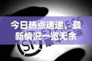 今日热点速递,最新情况一览无余