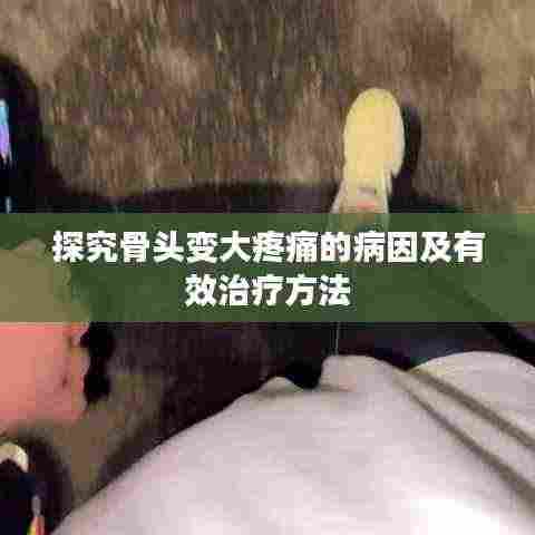 探究骨头变大疼痛的病因及有效治疗方法