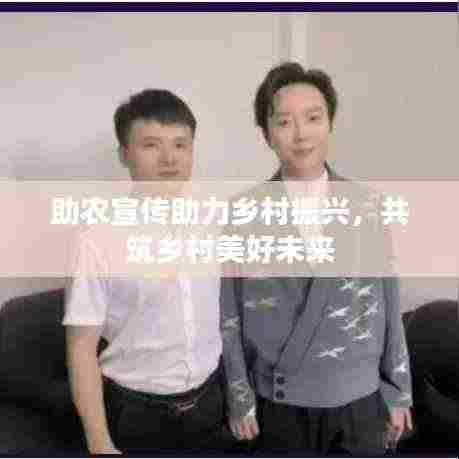 助农宣传助力乡村振兴,共筑乡村美好未来