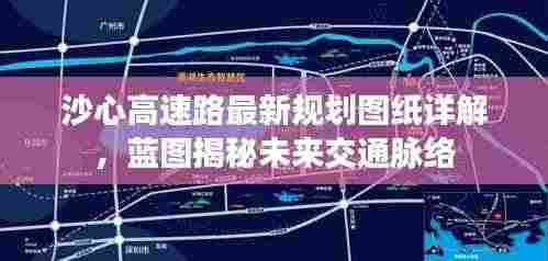 沙心高速路最新规划图纸详解,蓝图揭秘未来交通脉络