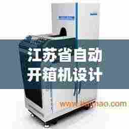 江苏省自动开箱机设计标准规范解读,关键要素一网打尽