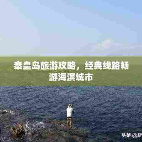 秦皇岛旅游攻略,经典线路畅游海滨城市