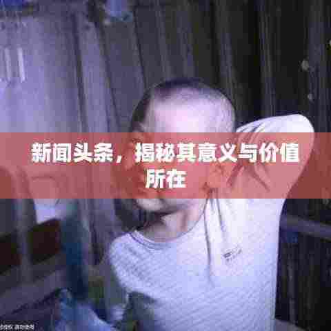 新闻头条,揭秘其意义与价值所在