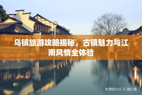 乌镇旅游攻略揭秘,古镇魅力与江南风情全体验