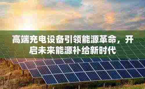 高端充电设备引领能源革命，开启未来能源补给新时代