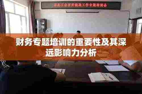 财务专题培训的重要性及其深远影响力分析