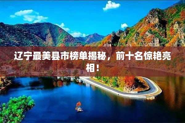 辽宁最美县市榜单揭秘,前十名惊艳亮相!