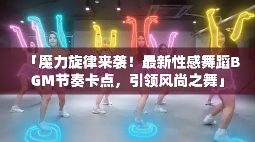「魔力旋律来袭！最新性感舞蹈BGM节奏卡点，引领风尚之舞」