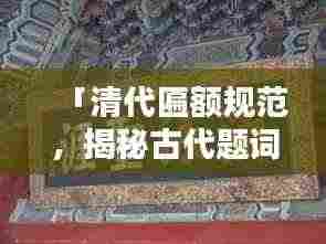 「清代匾额规范,揭秘古代题词的礼仪与艺术」